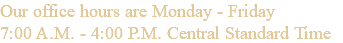 Our office hours are Monday - Friday 7:00 A.M. - 4:00 P.M. Central Standard Time